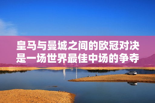 皇马与曼城之间的欧冠对决是一场世界最佳中场的争夺战 远远看来 穆里尼奥十年来毫无成果