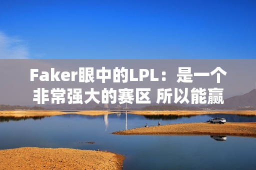 Faker眼中的LPL：是一个非常强大的赛区 所以能赢得很多MSI冠军