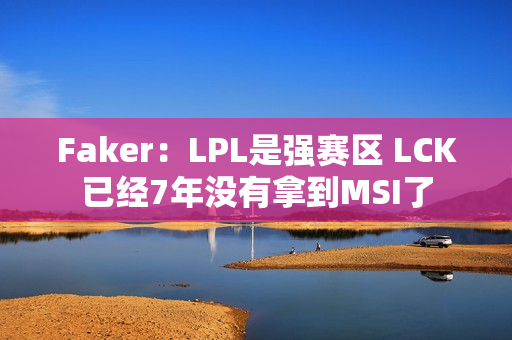 Faker：LPL是强赛区 LCK已经7年没有拿到MSI了