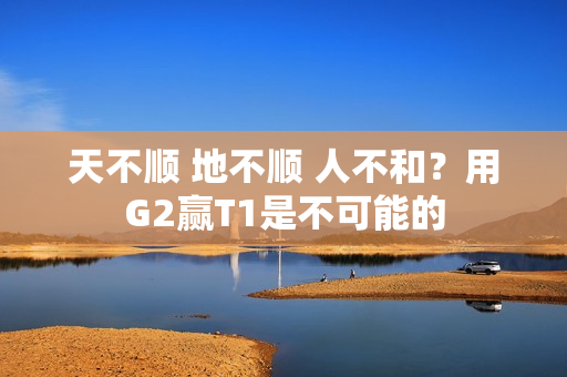 天不顺 地不顺 人不和？用G2赢T1是不可能的