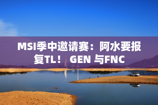 MSI季中邀请赛：阿水要报复TL！ GEN 与FNC