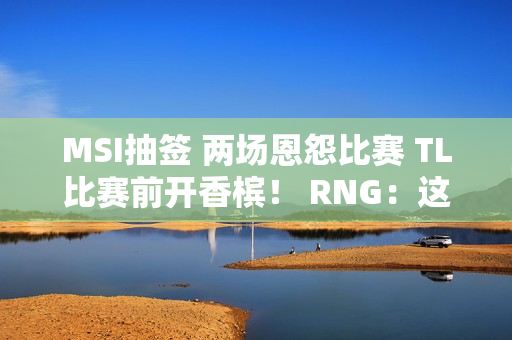 MSI抽签 两场恩怨比赛 TL比赛前开香槟！ RNG：这个场景我们很熟悉