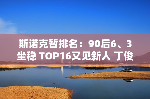 斯诺克暂排名：90后6、3坐稳 TOP16又见新人 丁俊晖排名第7至第8！