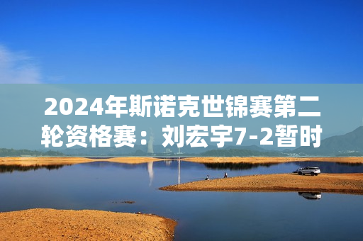 2024年斯诺克世锦赛第二轮资格赛：刘宏宇7-2暂时领先吉米·怀特