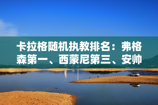 卡拉格随机执教排名：弗格森第一、西蒙尼第三、安帅第四、温格第九