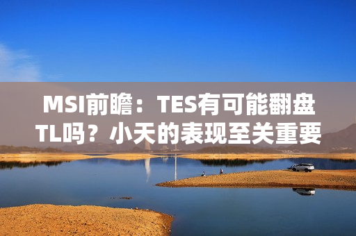 MSI前瞻：TES有可能翻盘TL吗？小天的表现至关重要！