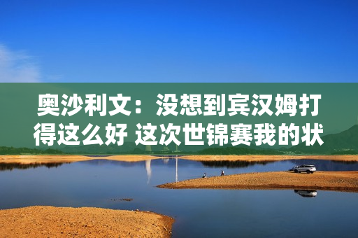 奥沙利文：没想到宾汉姆打得这么好 这次世锦赛我的状态比前两年要好