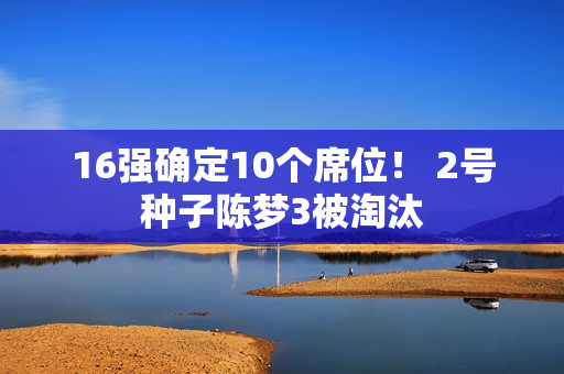 16强确定10个席位！ 2号种子陈梦3被淘汰