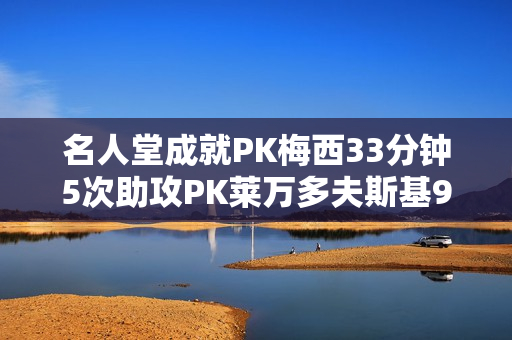 名人堂成就PK梅西33分钟5次助攻PK莱万多夫斯基9分钟5球！谁更难？