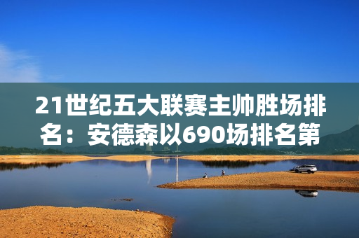 21世纪五大联赛主帅胜场排名：安德森以690场排名第一 瓜迪奥拉和穆里尼奥分列第二和第三