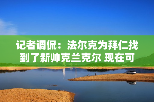 记者调侃：法尔克为拜仁找到了新帅克兰克尔 现在可以放松心情去踢皇马了