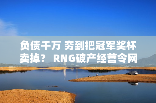 负债千万 穷到把冠军奖杯卖掉？ RNG破产经营令网友惊愕