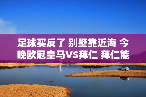 足球买反了 别墅靠近海 今晚欧冠皇马VS拜仁 拜仁能否爆冷晋级？