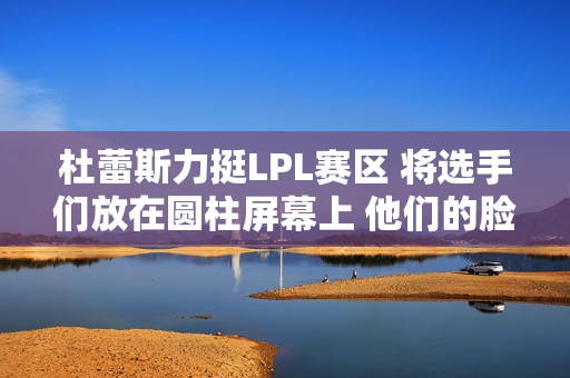 杜蕾斯力挺LPL赛区 将选手们放在圆柱屏幕上 他们的脸被拉伸变形