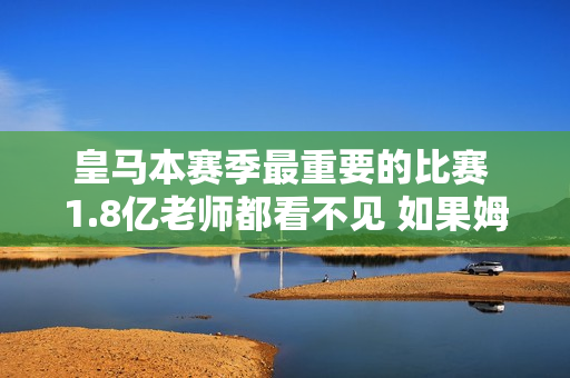 皇马本赛季最重要的比赛 1.8亿老师都看不见 如果姆巴佩来了 他就会被牺牲