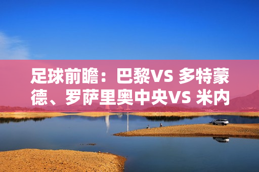 足球前瞻：巴黎VS 多特蒙德、罗萨里奥中央VS 米内罗竞技、蒙得维的亚国民VS 河床