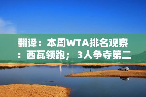 翻译：本周WTA排名观察：西瓦领跑； 3人争夺第二名；郑钦文重回第七位