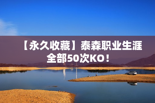 【永久收藏】泰森职业生涯全部50次KO！