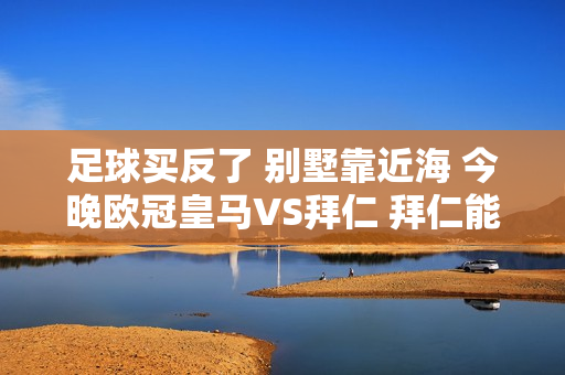 足球买反了 别墅靠近海 今晚欧冠皇马VS拜仁 拜仁能否爆冷晋级？