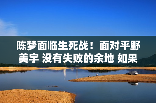 陈梦面临生死战！面对平野美宇 没有失败的余地 如果输了 你将被淘汰出奥运会单打比赛