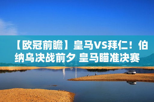 【欧冠前瞻】皇马VS拜仁！伯纳乌决战前夕 皇马瞄准决赛？