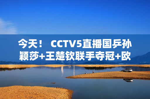 今天！ CCTV5直播国乒孙颖莎+王楚钦联手夺冠+欧冠皇马PK拜仁+CBA