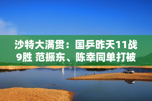 沙特大满贯：国乒昨天11战9胜 范振东、陈幸同单打被淘汰！