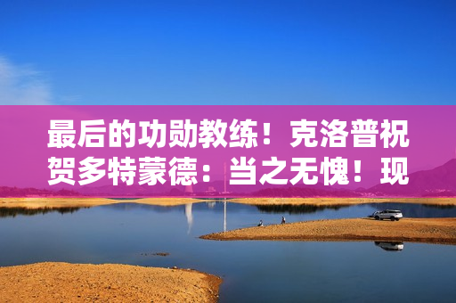 最后的功勋教练！克洛普祝贺多特蒙德：当之无愧！现在就去夺回冠军吧