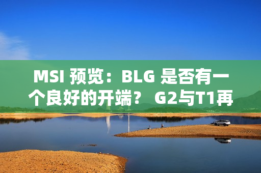 MSI 预览：BLG 是否有一个良好的开端？ G2与T1再度出现斗气！