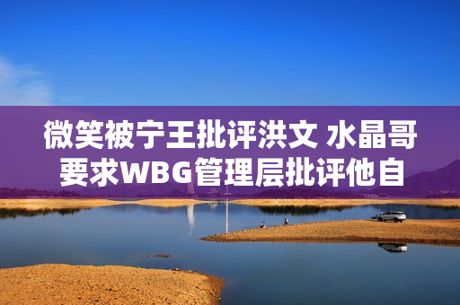 微笑被宁王批评洪文 水晶哥要求WBG管理层批评他自己的最高命令