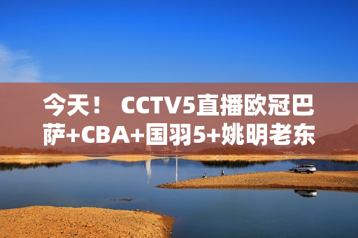 今天！ CCTV5直播欧冠巴萨+CBA+国羽5+姚明老东家上海男篮VS北京