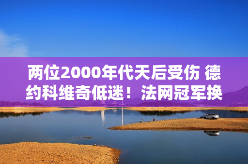 两位2000年代天后受伤 德约科维奇低迷！法网冠军换人？ 25岁黑马迎良机