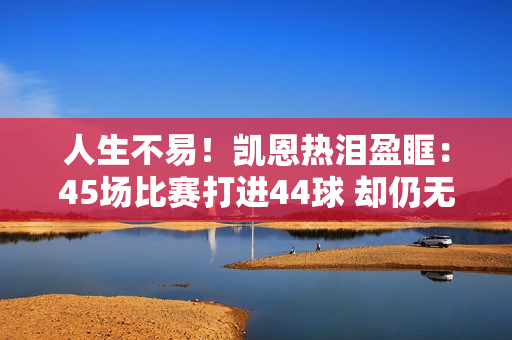 人生不易！凯恩热泪盈眶：45场比赛打进44球 却仍无冠军  12年后 拜仁丢掉了所有四个主要冠军