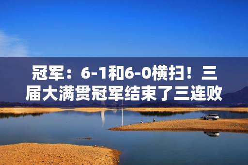 冠军：6-1和6-0横扫！三届大满贯冠军结束了三连败 郑钦文的新对手出现了