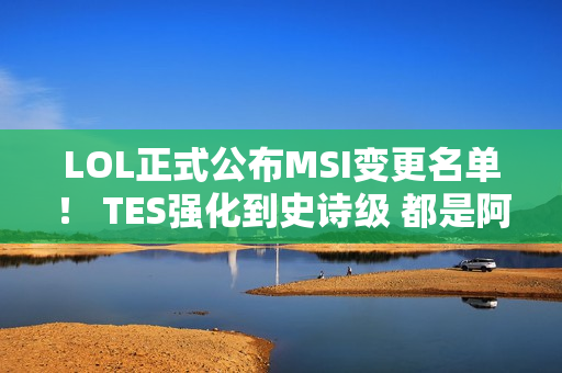 LOL正式公布MSI变更名单！ TES强化到史诗级 都是阿水霜的绝活