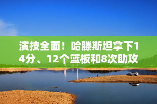 演技全面！哈滕斯坦拿下14分、12个篮板和8次助攻