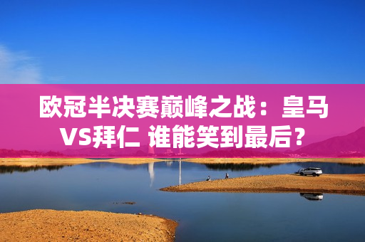 欧冠半决赛巅峰之战：皇马VS拜仁 谁能笑到最后？