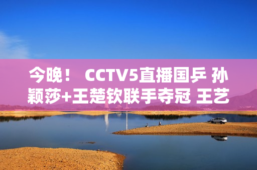 今晚！ CCTV5直播国乒 孙颖莎+王楚钦联手夺冠 王艺迪PK伊藤美诚