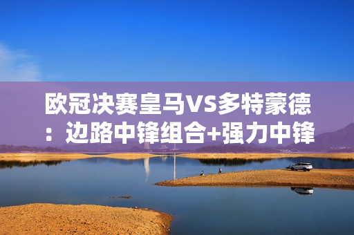 欧冠决赛皇马VS多特蒙德：边路中锋组合+强力中锋PK 皇马能否再次登顶？