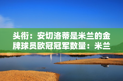 头衔：安切洛蒂是米兰的金牌球员欧冠冠军数量：米兰7次、利物浦和拜仁6次