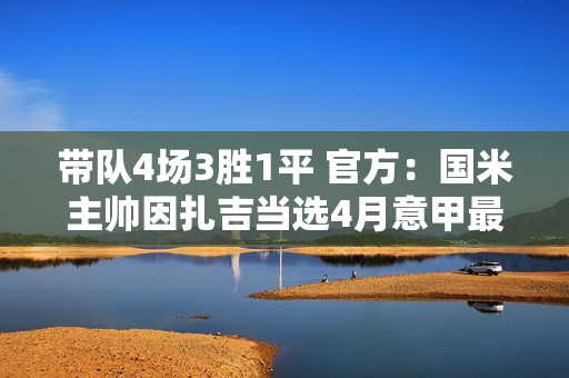 带队4场3胜1平 官方：国米主帅因扎吉当选4月意甲最佳教练