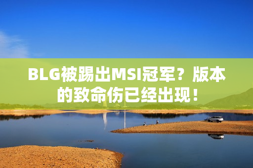 BLG被踢出MSI冠军？版本的致命伤已经出现！