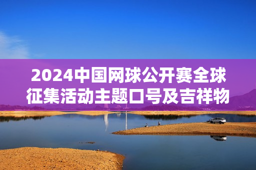 2024中国网球公开赛全球征集活动主题口号及吉祥物方案