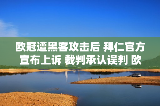 欧冠遭黑客攻击后 拜仁官方宣布上诉 裁判承认误判 欧足联彻查 复赛有希望