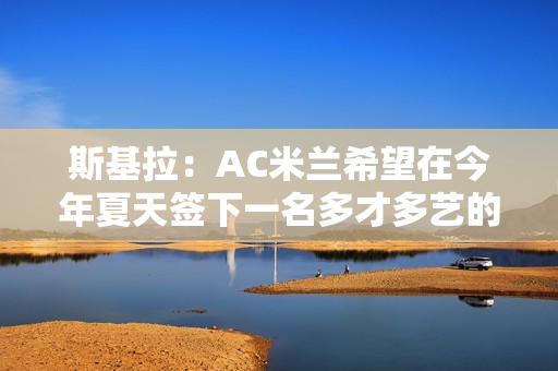 斯基拉：AC米兰希望在今年夏天签下一名多才多艺的中场球员 他们对阿姆拉巴特感兴趣