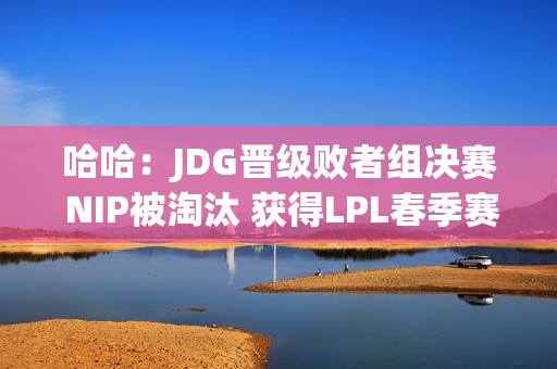 哈哈：JDG晋级败者组决赛 NIP被淘汰 获得LPL春季赛第四名