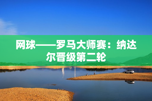 网球——罗马大师赛：纳达尔晋级第二轮