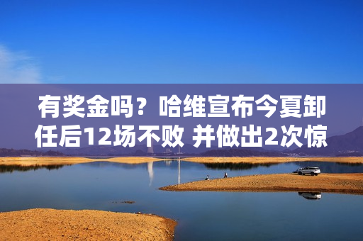 有奖金吗？哈维宣布今夏卸任后12场不败 并做出2次惊人换人掀翻巴黎