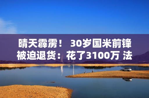 晴天霹雳！ 30岁国米前锋被迫退货：花了3100万 法甲0进球0助攻