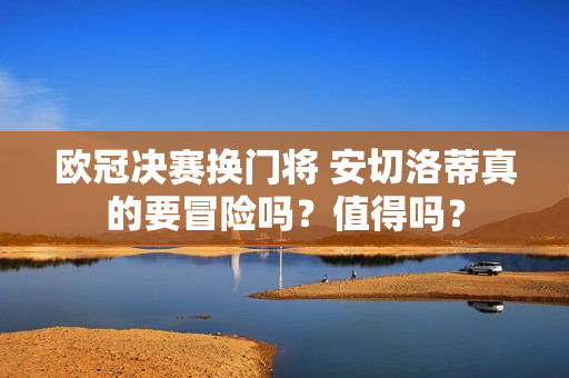 欧冠决赛换门将 安切洛蒂真的要冒险吗？值得吗？